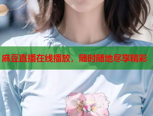 麻豆直播在线播放，随时随地尽享精彩  第1张