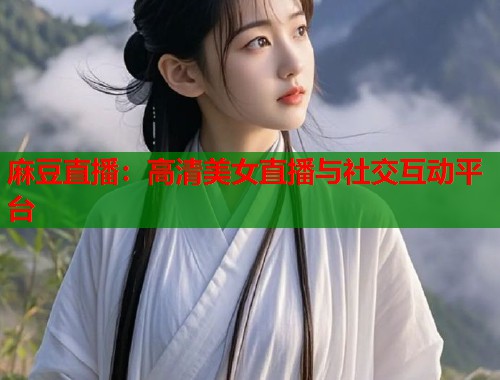 麻豆直播：高清美女直播与社交互动平台  第1张