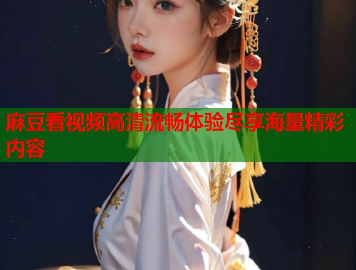 麻豆看视频高清流畅体验尽享海量精彩内容  第1张