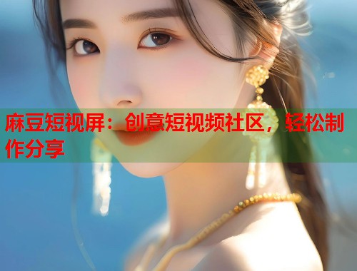 麻豆短视屏：创意短视频社区，轻松制作分享  第2张