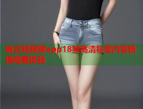麻豆短视频app18禁高清私密内容极速观看体验  第1张