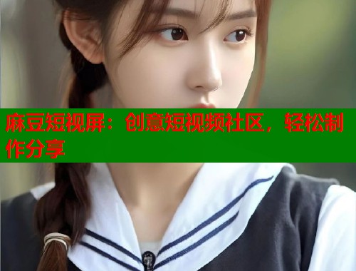 麻豆短视屏：创意短视频社区，轻松制作分享  第1张