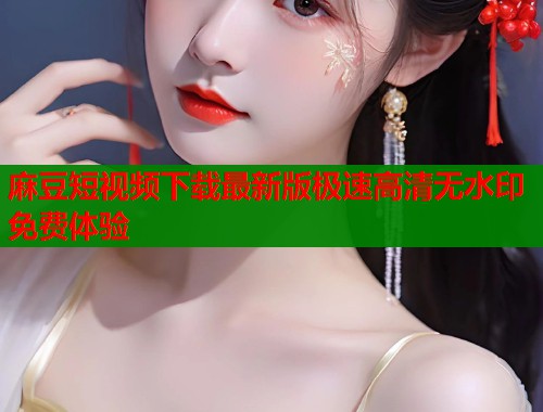 麻豆短视频下载最新版极速高清无水印免费体验  第2张