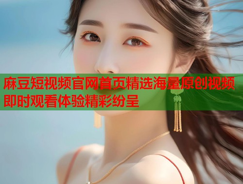 麻豆短视频官网首页精选海量原创视频即时观看体验精彩纷呈  第1张