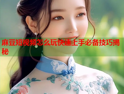 麻豆短视频怎么玩快速上手必备技巧揭秘  第1张
