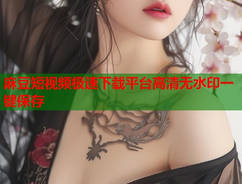 麻豆短视频极速下载平台高清无水印一键保存  第1张
