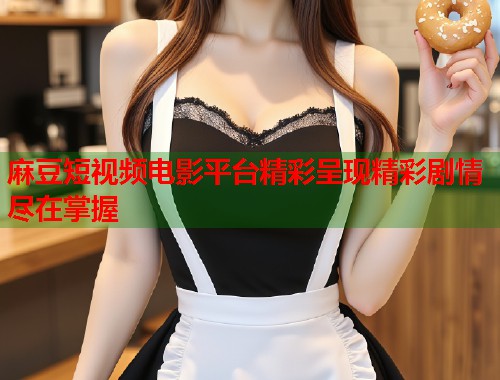 麻豆短视频电影平台精彩呈现精彩剧情尽在掌握  第1张