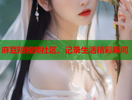 麻豆短视频社区，记录生活精彩瞬间  第1张