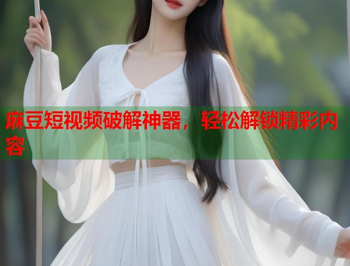 麻豆短视频破解神器，轻松解锁精彩内容  第1张