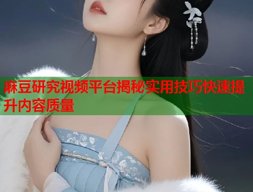 麻豆研究视频平台揭秘实用技巧快速提升内容质量  第1张