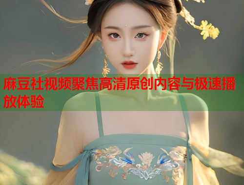 麻豆社视频聚焦高清原创内容与极速播放体验  第1张