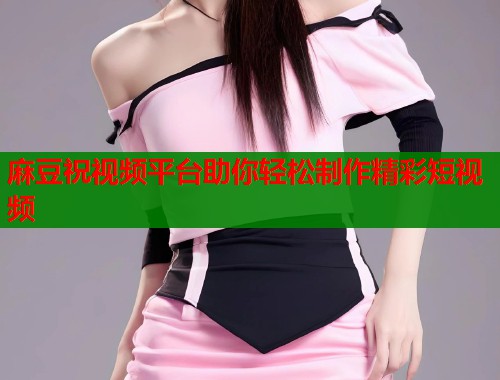 麻豆祝视频平台助你轻松制作精彩短视频  第1张