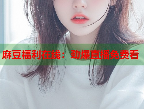 麻豆福利在线：劲爆直播免费看  第2张