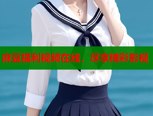 麻豆福利视频在线，尽享精彩影视  第1张