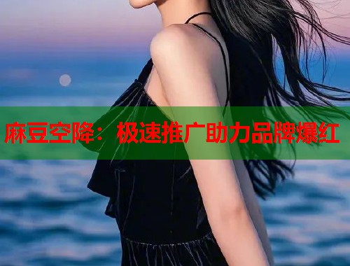麻豆空降：极速推广助力品牌爆红  第1张