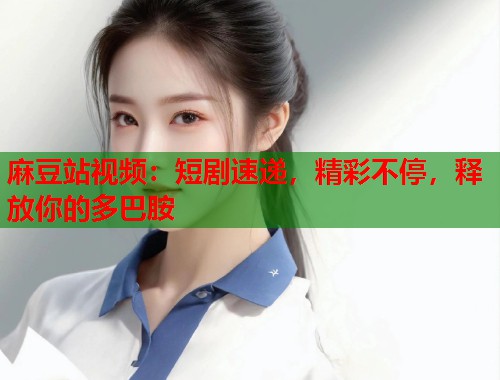 麻豆站视频：短剧速递，精彩不停，释放你的多巴胺  第1张
