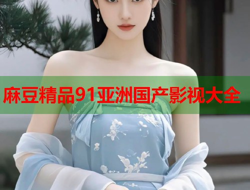 麻豆精品91亚洲国产影视大全  第1张