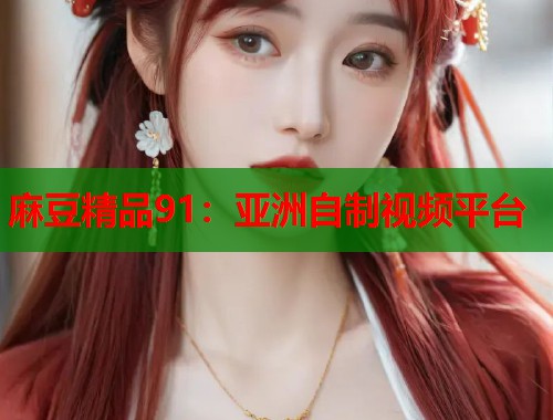 麻豆精品91：亚洲自制视频平台  第1张
