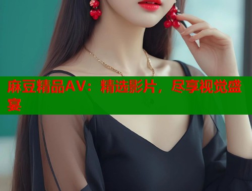 麻豆精品AV：精选影片，尽享视觉盛宴  第1张