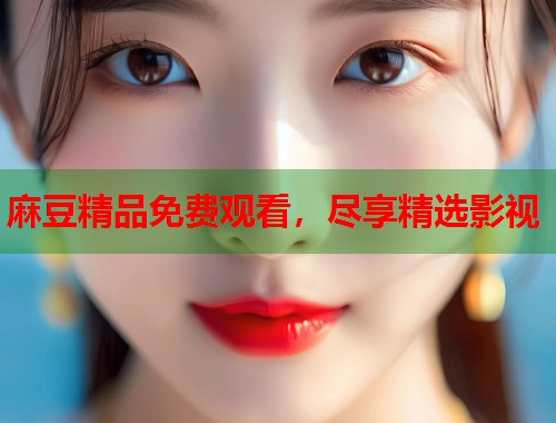麻豆精品免费观看，尽享精选影视  第1张