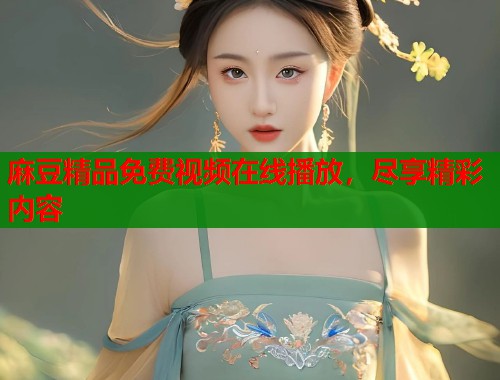 麻豆精品免费视频在线播放，尽享精彩内容  第1张