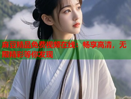 麻豆精品免费视频在线：畅享高清，无限精彩等你发现  第2张