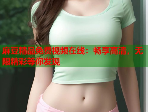 麻豆精品免费视频在线：畅享高清，无限精彩等你发现  第1张