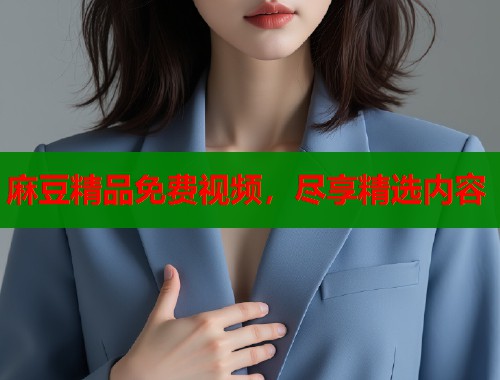 麻豆精品免费视频，尽享精选内容  第1张