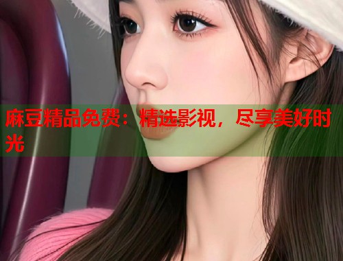 麻豆精品免费：精选影视，尽享美好时光  第1张