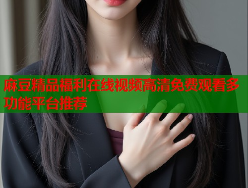 麻豆精品福利在线视频高清免费观看多功能平台推荐  第1张