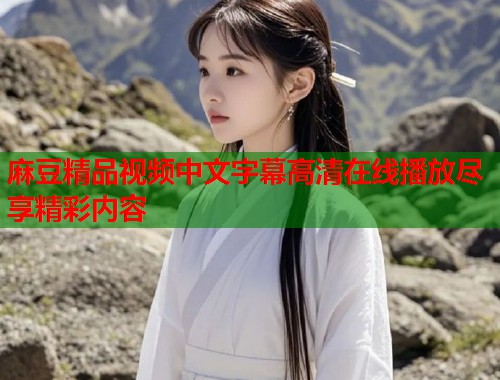 麻豆精品视频中文字幕高清在线播放尽享精彩内容  第1张