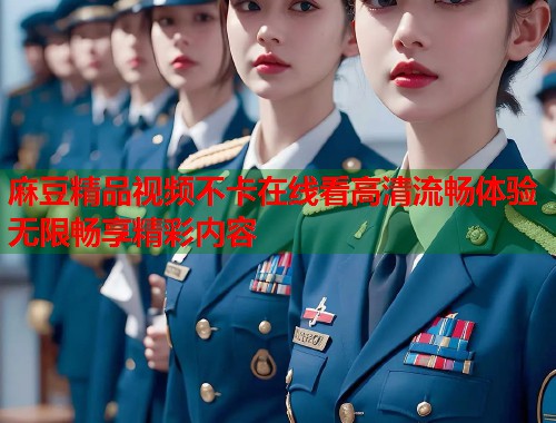 麻豆精品视频不卡在线看高清流畅体验无限畅享精彩内容  第2张