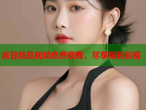 麻豆精品视频免费观看，尽享精彩影视  第2张