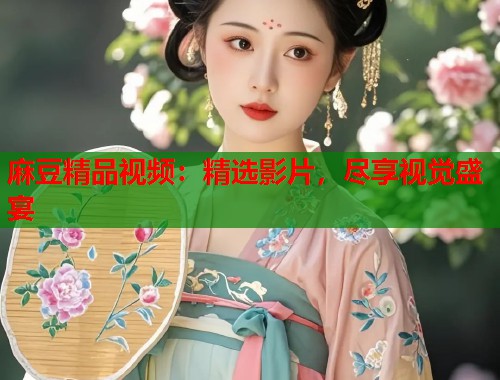 麻豆精品视频：精选影片，尽享视觉盛宴  第1张