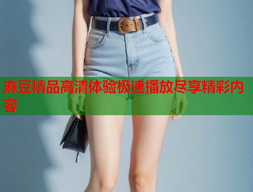麻豆精品高清体验极速播放尽享精彩内容  第1张