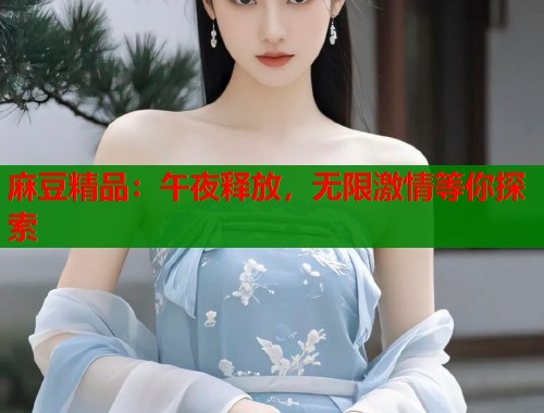 麻豆精品：午夜释放，无限激情等你探索  第1张