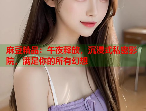 麻豆精品：午夜释放，沉浸式私密影院，满足你的所有幻想  第1张