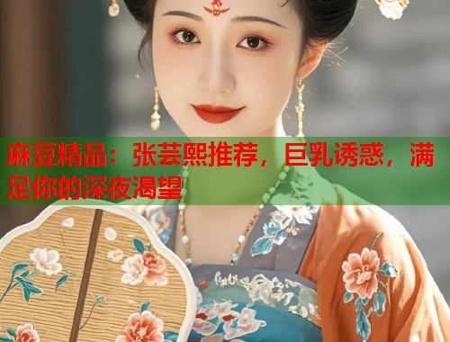 麻豆精品：张芸熙推荐，巨乳诱惑，满足你的深夜渴望  第1张