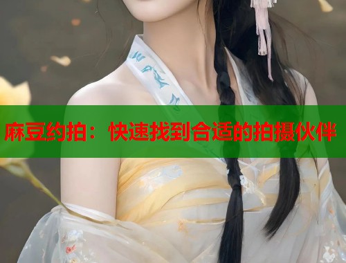麻豆约拍：快速找到合适的拍摄伙伴  第1张