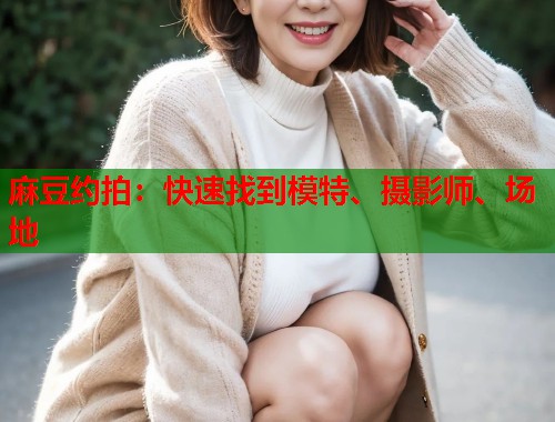 麻豆约拍：快速找到模特、摄影师、场地  第1张