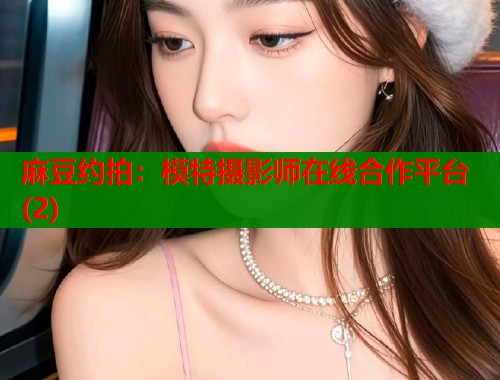 麻豆约拍：模特摄影师在线合作平台(2)  第1张