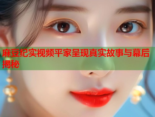 麻豆纪实视频平家呈现真实故事与幕后揭秘  第1张