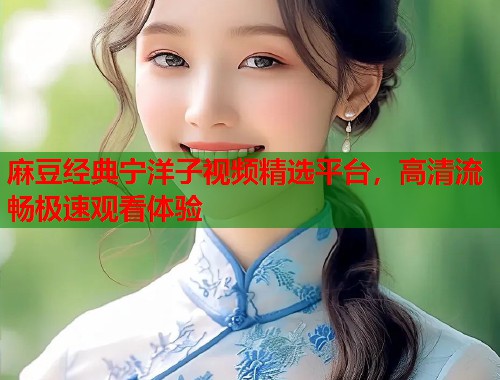 麻豆经典宁洋子视频精选平台，高清流畅极速观看体验  第1张