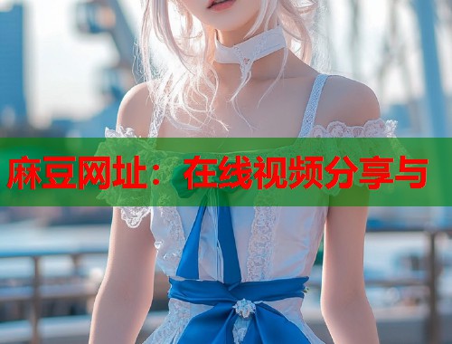 麻豆网址：在线视频分享与  第1张
