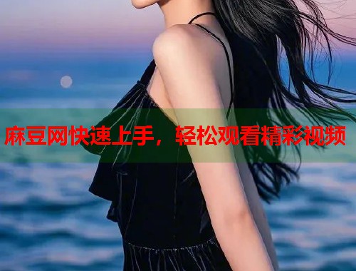 麻豆网快速上手，轻松观看精彩视频  第2张