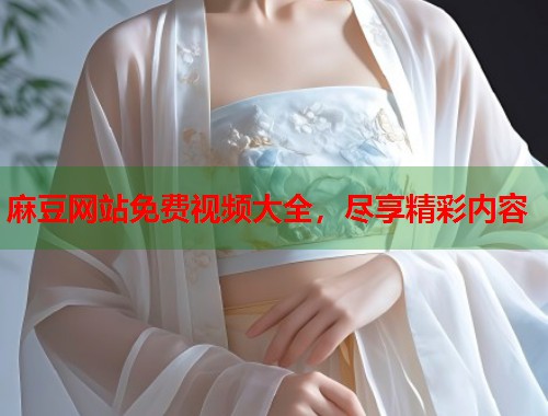 麻豆网站免费视频大全，尽享精彩内容  第1张