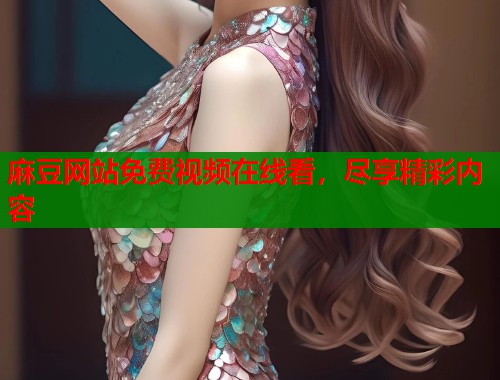 麻豆网站免费视频在线看，尽享精彩内容  第1张