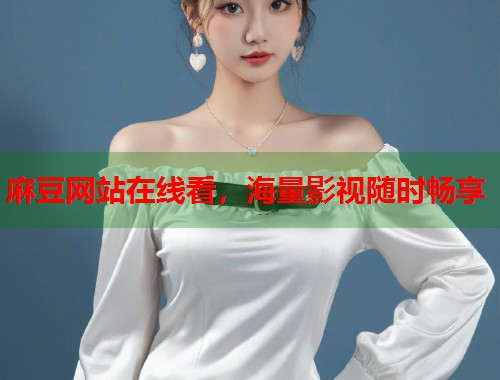 麻豆网站在线看，海量影视随时畅享  第1张