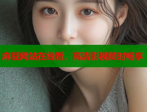 麻豆网站在线看，高清影视随时畅享  第1张
