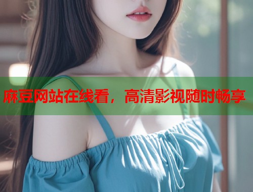 麻豆网站在线看，高清影视随时畅享  第2张